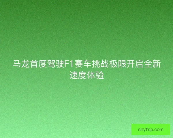 马龙首度驾驶F1赛车挑战极限开启全新速度体验