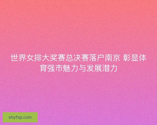 世界女排大奖赛总决赛落户南京 彰显体育强市魅力与发展潜力