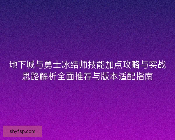 地下城与勇士冰结师技能加点攻略与实战思路解析全面推荐与版本适配指南
