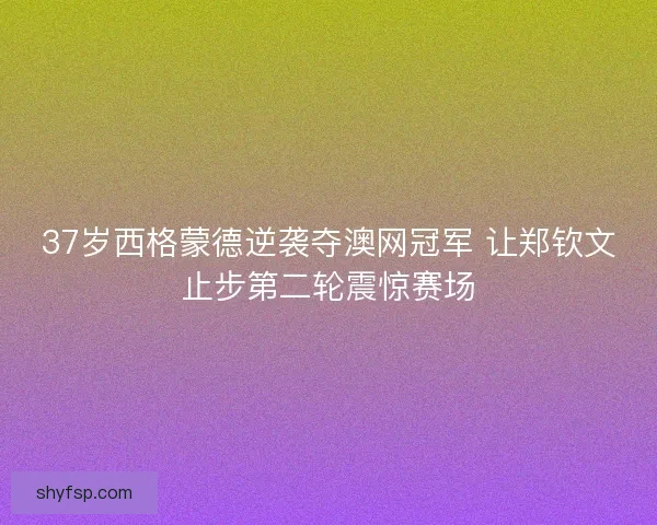 37岁西格蒙德逆袭夺澳网冠军 让郑钦文止步第二轮震惊赛场