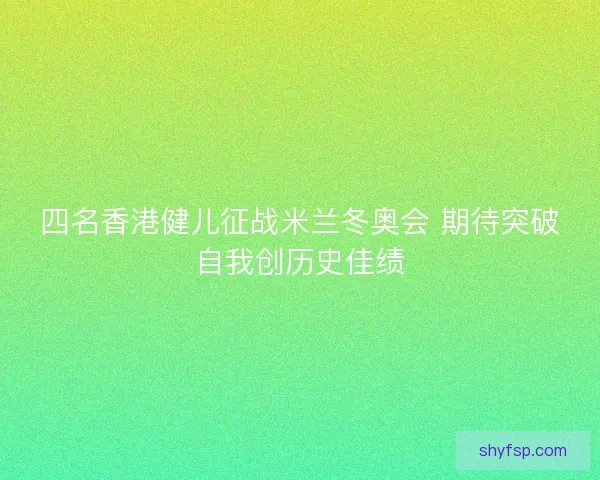 四名香港健儿征战米兰冬奥会 期待突破自我创历史佳绩