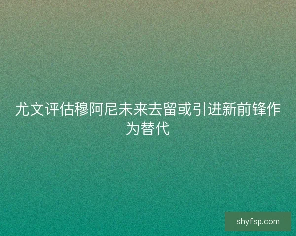 尤文评估穆阿尼未来去留或引进新前锋作为替代
