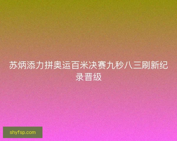 苏炳添力拼奥运百米决赛九秒八三刷新纪录晋级